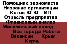 Помощник экономиста › Название организации ­ Котов Ю.Ю., ИП › Отрасль предприятия ­ Финансовый анализ › Минимальный оклад ­ 27 000 - Все города Работа » Вакансии   . Крым,Керчь